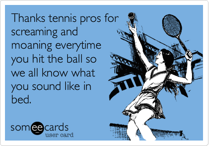 Thanks tennis pros for
screaming and
moaning everytime
you hit the ball so
we all know what
you sound like in
bed.  