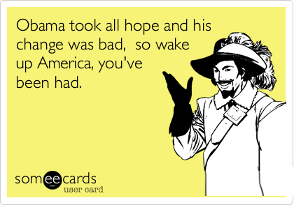 Obama took all hope and his
change was bad,  so wake
up America, you've
been had.
