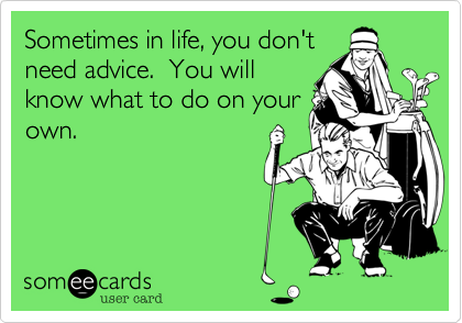 Sometimes in life, you don't
need advice.  You will
know what to do on your
own.
