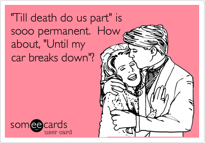 "Till death do us part" is
sooo permanent.  How
about, "Until my
car breaks down"?