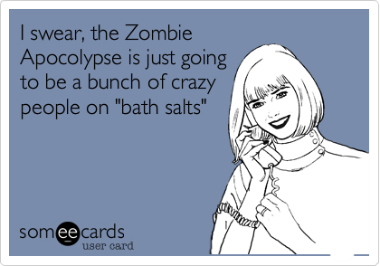 I swear, the Zombie
Apocolypse is just going
to be a bunch of crazy
people on "bath salts"