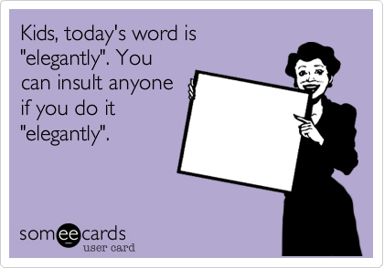 Kids, today's word is
"elegantly". You
can insult anyone
if you do it
"elegantly". 
