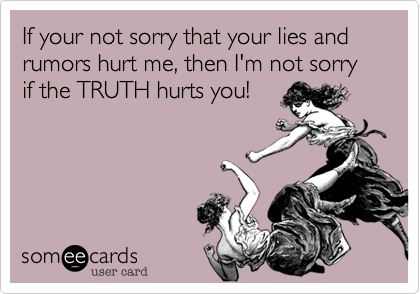 If your not sorry that your lies and rumors hurt me, then I'm not sorry if the TRUTH hurts you!