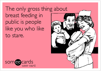 The only gross thing about
breast feeding in
public is people
like you who like
to stare.