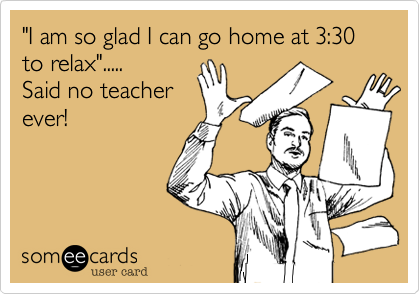 "I am so glad I can go home at 3:30 to relax".....
Said no teacher
ever!