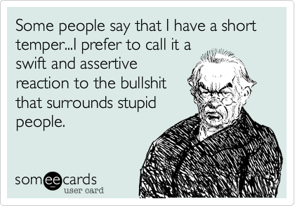 Some people say that I have a short temper...I prefer to call it a 
swift and assertive
reaction to the bullshit
that surrounds stupid
people.