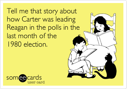 Tell me that story about
how Carter was leading
Reagan in the polls in the
last month of the
1980 election.
