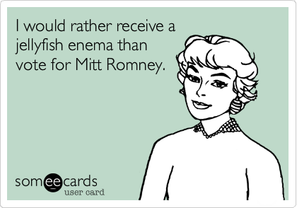 I would rather receive a
jellyfish enema than
vote for Mitt Romney.