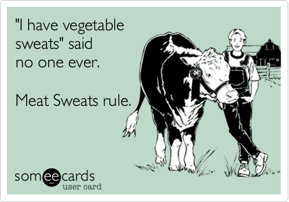 "I have vegetable
sweats" said
no one ever.

Meat Sweats rule.