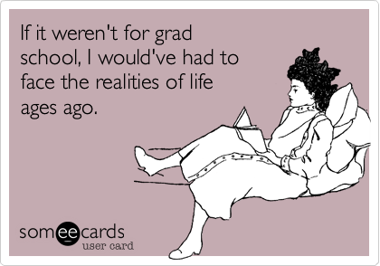 If it weren't for grad 
school, I would've had to 
face the realities of life 
ages ago.