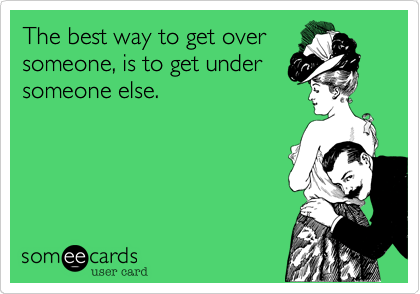 The best way to get over
someone, is to get under
someone else.