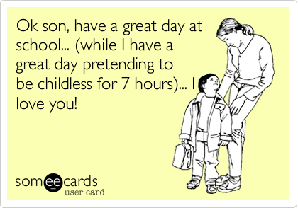 Ok son, have a great day at
school... (while I have a
great day pretending to
be childless for 7 hours)... l
love you!