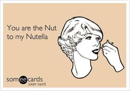 

You are the Nut
to my Nutella