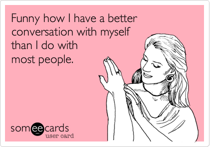 Funny how I have a better
conversation with myself
than I do with 
most people.