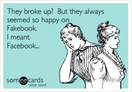 They broke up?  But they always seemed so happy on
Fakebook. 
I meant
Facebook...