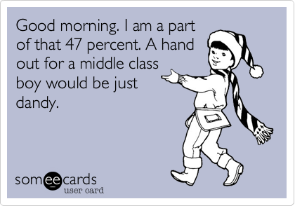Good morning. I am a part
of that 47 percent. A hand
out for a middle class
boy would be just  
dandy.
