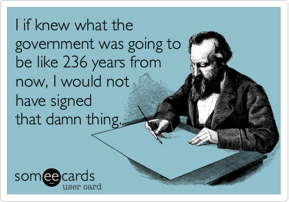 I if knew what the
government was going to
be like 236 years from
now, I would not  
have signed
that damn thing.