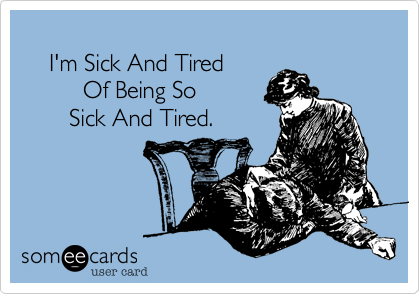 
    I'm Sick And Tired 
         Of Being So     
       Sick And Tired.