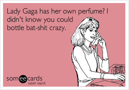 Lady Gaga has her own perfume? I didn't know you could
bottle bat-shit crazy.
