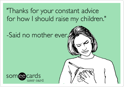 "Thanks for your constant advice for how I should raise my children."

-Said no mother ever.