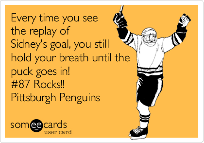 Every time you see
the replay of 
Sidney's goal, you still
hold your breath until the
puck goes in! 
#87 Rocks!!
Pittsburgh Penguins