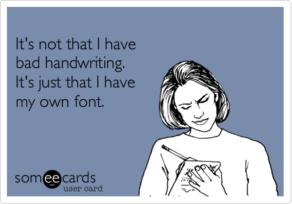 
It's not that I have 
bad handwriting. 
It's just that I have 
my own font.