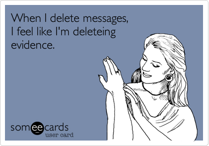 When I delete messages,
I feel like I'm deleteing
evidence.