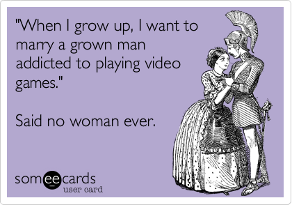 "When I grow up, I want to
marry a grown man
addicted to playing video
games."

Said no woman ever.