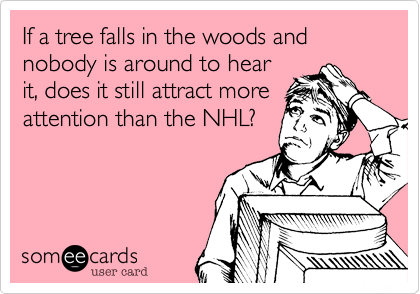 If a tree falls in the woods and nobody is around to hear
it, does it still attract more
attention than the NHL?