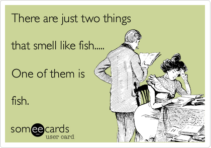 There are just two things

that smell like fish.....

One of them is

fish.