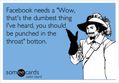 Facebook needs a "Wow, 
that's the dumbest thing
I've heard, you should 
be punched in the
throat" botton.