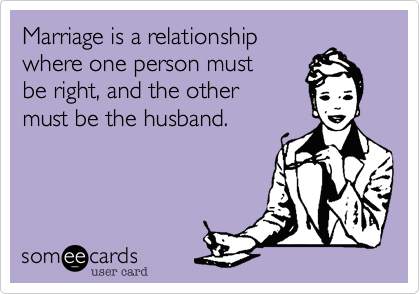Marriage is a relationship
where one person must
be right, and the other
must be the husband.