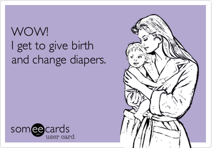 
WOW! 
I get to give birth 
and change diapers.
