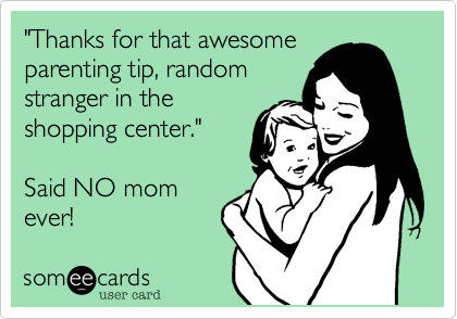 "Thanks for that awesomeparenting tip, randomstranger in theshopping center."Said NO momever!