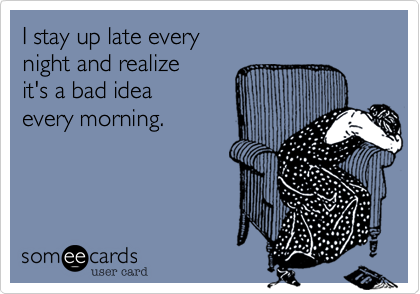 I stay up late every
night and realize
it's a bad idea 
every morning.