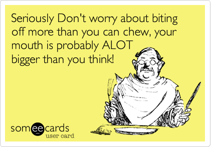 Bit more than can chew. To bite off more than you can Chew. Don't bite off more than you can Chew. Bite off more than one can Chew. Bite off more than you can Chew idiom.