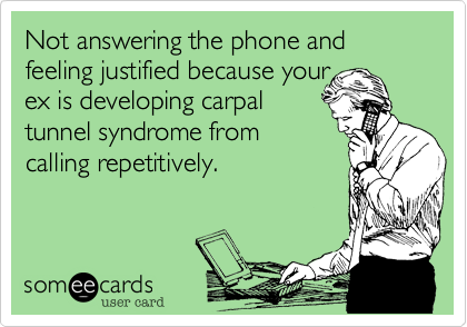 Not answering the phone and feeling justified because your
ex is developing carpal
tunnel syndrome from 
calling repetitively.
