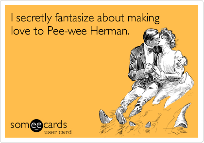 I secretly fantasize about making love to Pee-wee Herman.