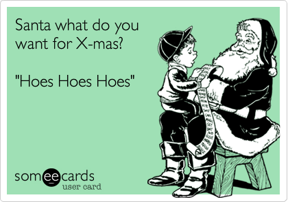 Santa what do you
want for X-mas?

"Hoes Hoes Hoes"