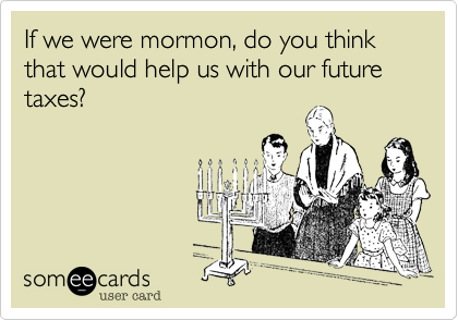 If we were mormon, do you think that would help us with our future taxes?
