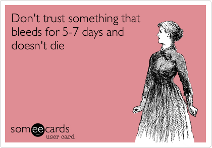 Don't trust something that
bleeds for 5-7 days and
doesn't die