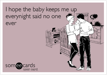 I hope the baby keeps me up everynight said no one
ever