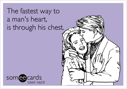 The fastest way to 
a man's heart, 
is through his chest.