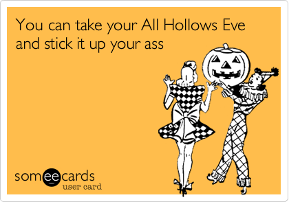 You can take your All Hollows Eve and stick it up your ass