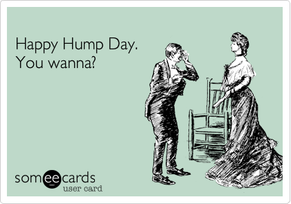 
Happy Hump Day.  
You wanna?