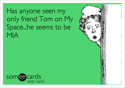 Has anyone seen my
only friend Tom on My
Space...he seems to be
MIA
