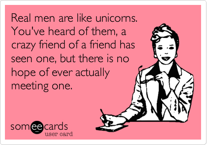 Real men are like unicorns.
You've heard of them, a
crazy friend of a friend has
seen one, but there is no
hope of ever actually 
meeting one.