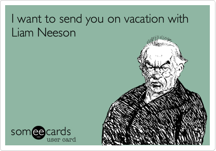 I want to send you on vacation with Liam Neeson