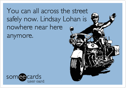 You can all across the street
safely now. Lindsay Lohan is
nowhere near here
anymore.