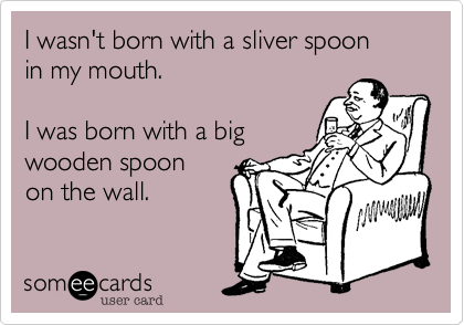 I wasn't born with a sliver spoon
in my mouth.

I was born with a big
wooden spoon
on the wall.